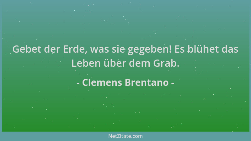 Clemens Brentano - Gebet der Erde, was sie gegeben! Es blühet das Leben über dem Grab....