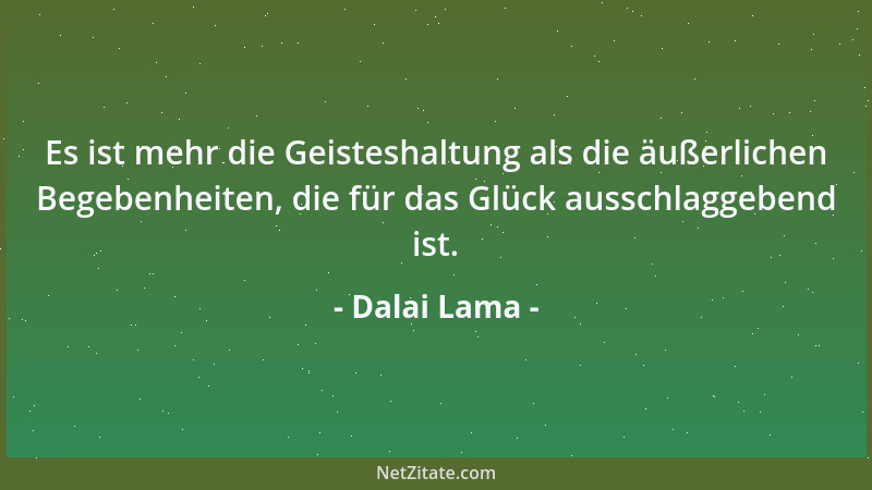 Dalai Lama - Es ist mehr die Geisteshaltung als die äußerlichen Begebenheiten, die für das Glück ausschlaggebend ist....