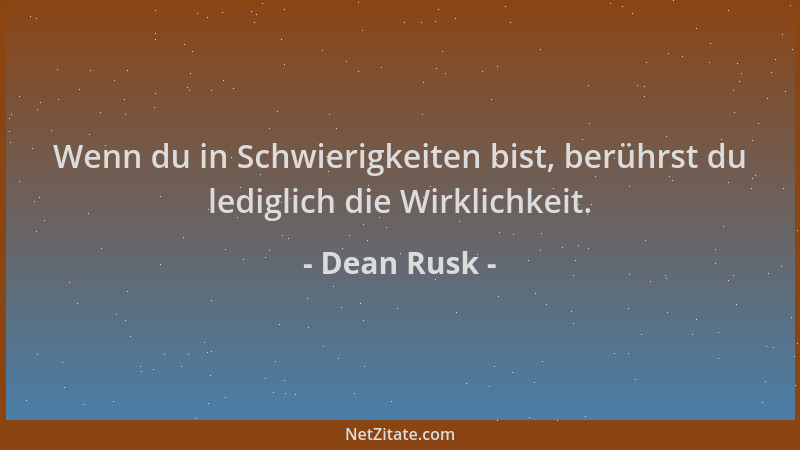 Dean Rusk - Wenn du in Schwierigkeiten bist, berührst du lediglich die Wirklichkeit....