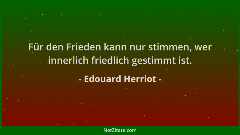 Edouard Herriot - Für den Frieden kann nur stimmen, wer innerlich friedlich gestimmt ist....