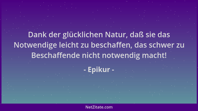 Epikur - Dank der glücklichen Natur, daß sie das Notwendige leicht zu beschaffen, das schwer zu Beschaffende nicht notwendi...
