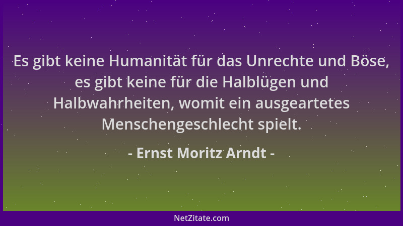 Ernst Moritz Arndt - Es gibt keine Humanität für das Unrechte und Böse, es gibt keine für die Halblügen und Halbwahrheiten,...