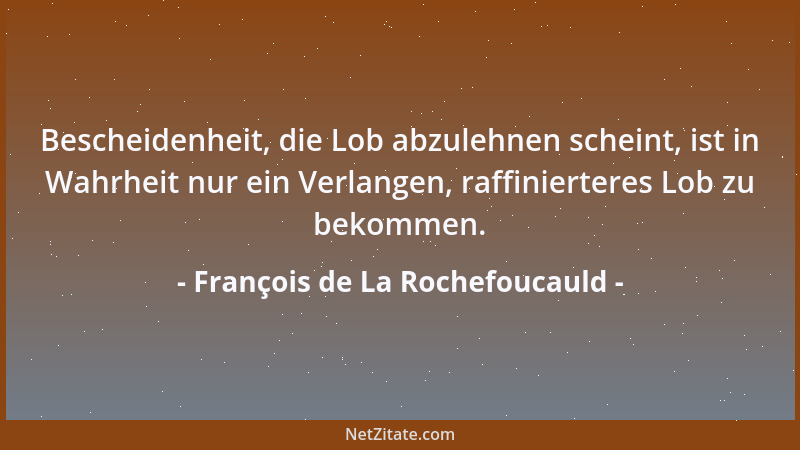 François de La Rochefoucauld - Bescheidenheit, die Lob abzulehnen scheint, ist in Wahrheit nur ein Verlangen, raffiniertere...
