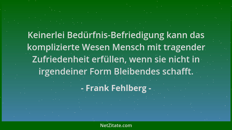 Frank Fehlberg - Keinerlei Bedürfnis-Befriedigung kann das komplizierte Wesen Mensch mit tragender Zufriedenheit erfüllen,...