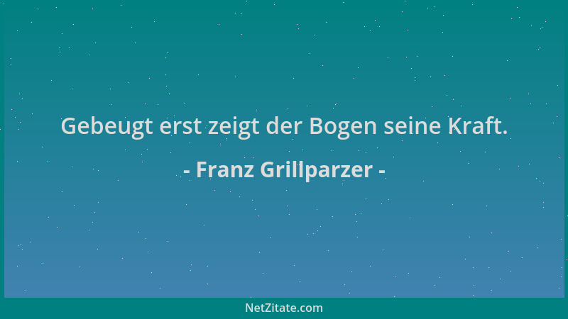 Franz Grillparzer - Gebeugt erst zeigt der Bogen seine Kraft....