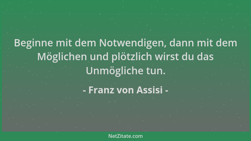 Franz von Assisi - Beginne mit dem Notwendigen, dann mit dem Möglichen und plötzlich wirst du das Unmögliche tun....