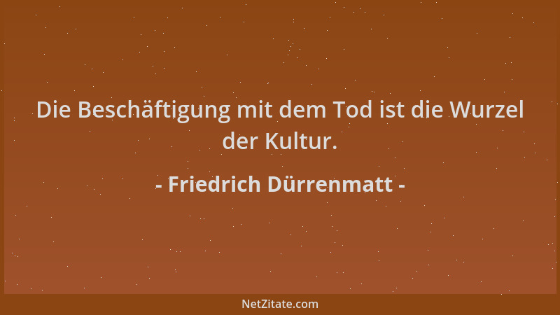 Friedrich Dürrenmatt - Die Beschäftigung mit dem Tod ist die Wurzel der Kultur....