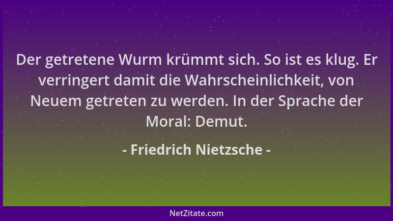 Friedrich Nietzsche - Der getretene Wurm krümmt sich. So ist es klug. Er verringert damit die Wahrscheinlichkeit, von Neuem...