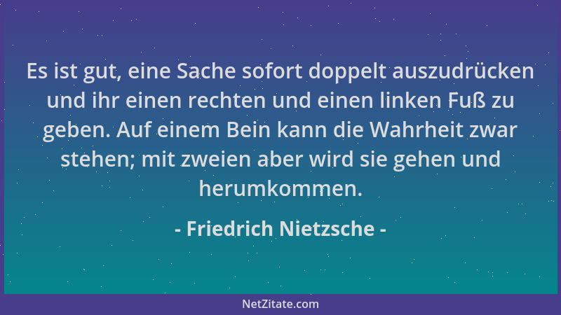 Friedrich Nietzsche - Es ist gut, eine Sache sofort doppelt auszudrücken und ihr einen rechten und einen linken Fuß zu gebe...