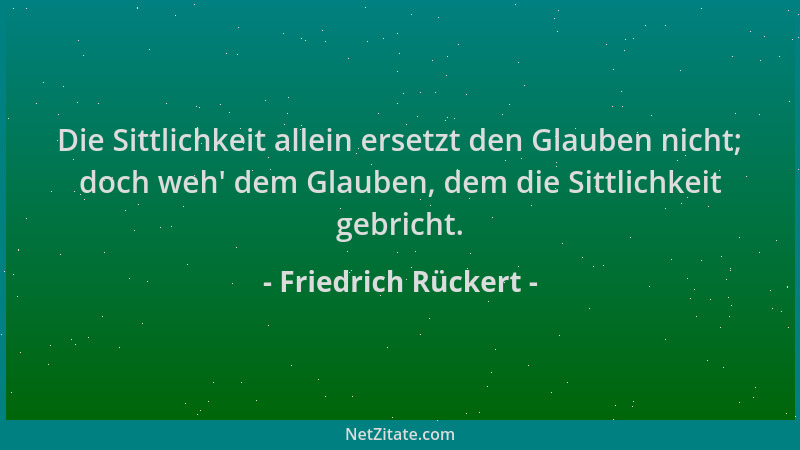 Friedrich Rückert - Die Sittlichkeit allein ersetzt den Glauben nicht; doch weh ' dem Glauben, dem die Sittlichkeit gebricht...