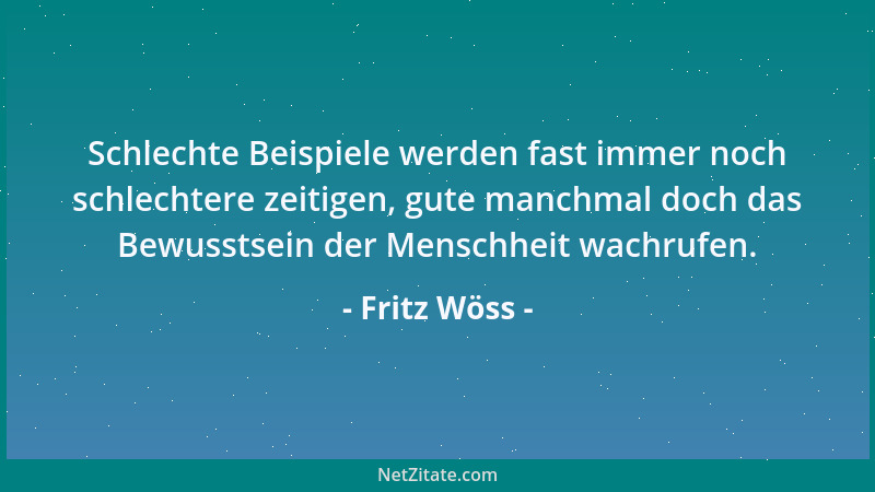 Fritz Wöss - Schlechte Beispiele werden fast immer noch schlechtere zeitigen, gute manchmal doch das Bewusstsein der Mensch...