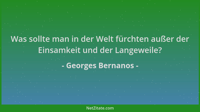 Georges Bernanos - Was sollte man in der Welt fürchten außer der Einsamkeit und der Langeweile?...