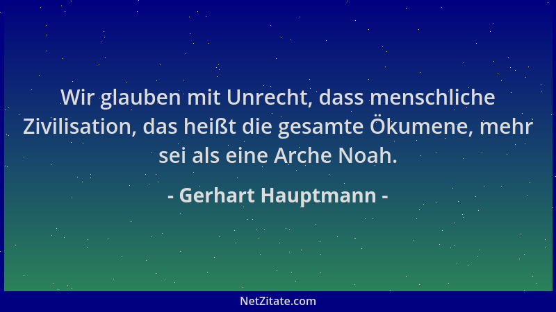 Gerhart Hauptmann - Wir glauben mit Unrecht, dass menschliche Zivilisation, das heißt die gesamte Ökumene, mehr sei als ein...