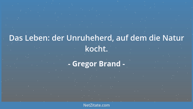 Gregor Brand - Das Leben: der Unruheherd, auf dem die Natur kocht....