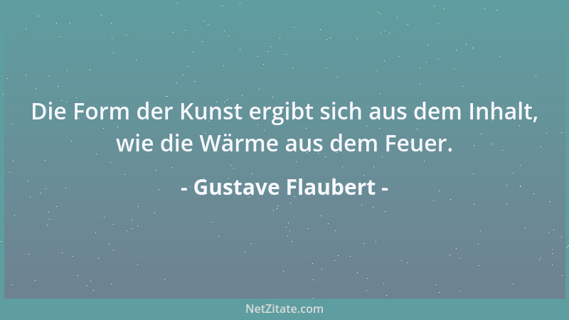 Gustave Flaubert - Die Form der Kunst ergibt sich aus dem Inhalt, wie die Wärme aus dem Feuer....