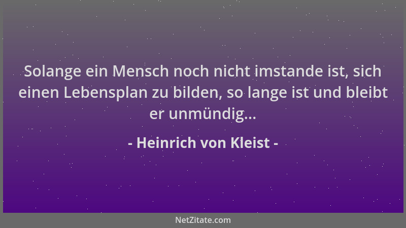 Heinrich von Kleist - Solange ein Mensch noch nicht imstande ist, sich einen Lebensplan zu bilden, so lange ist und bleibt...