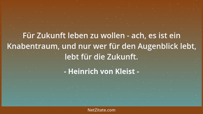 Heinrich von Kleist - Für Zukunft leben zu wollen - ach, es ist ein Knabentraum, und nur wer für den Augenblick lebt, lebt...