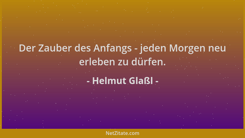 Helmut Glaßl - Der Zauber des Anfangs - jeden Morgen neu erleben zu dürfen....