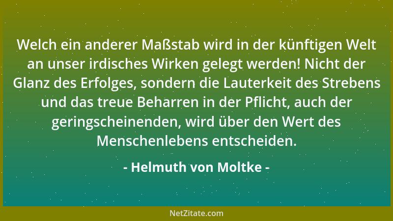 Helmuth von Moltke - Welch ein anderer Maßstab wird in der künftigen Welt an unser irdisches Wirken gelegt werden! Nicht de...