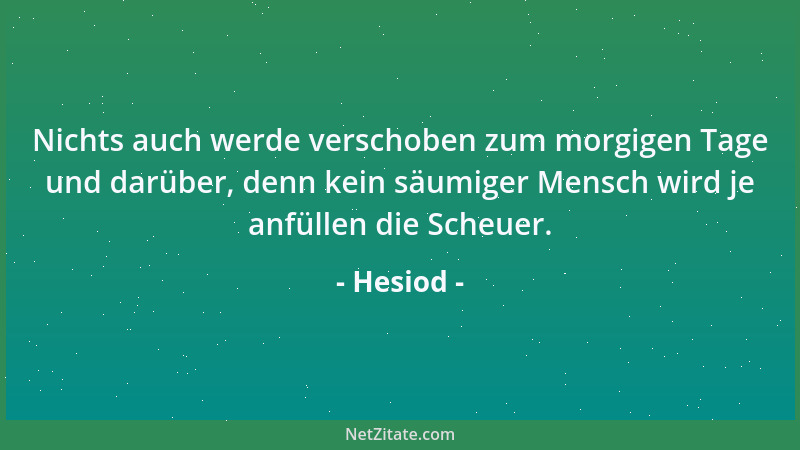 Hesiod - Nichts auch werde verschoben zum morgigen Tage und darüber, denn kein säumiger Mensch wird je anfüllen die Scheuer...