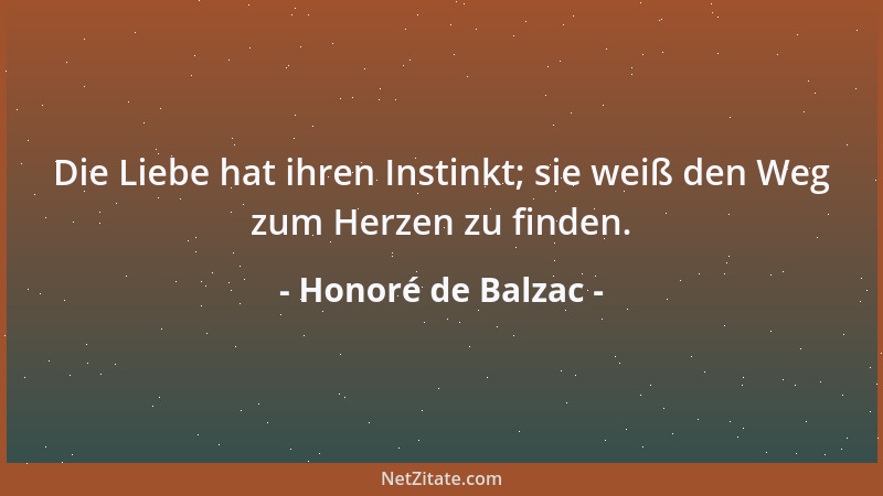 Honoré de Balzac - Die Liebe hat ihren Instinkt; sie weiß den Weg zum Herzen zu finden....