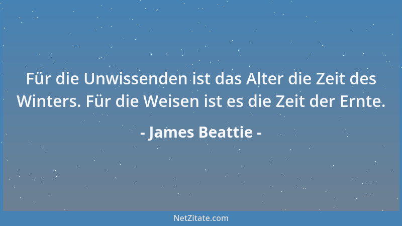 James Beattie - Für die Unwissenden ist das Alter die Zeit des Winters. Für die Weisen ist es die Zeit der Ernte....