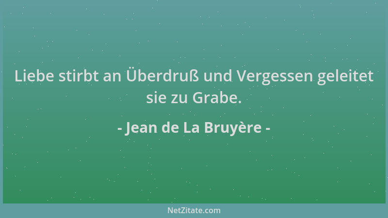 Jean de La Bruyère - Liebe stirbt an Überdruß und Vergessen geleitet sie zu Grabe....