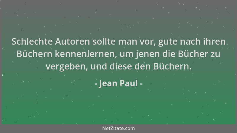 Jean Paul - Schlechte Autoren sollte man vor, gute nach ihren Büchern kennenlernen, um jenen die Bücher zu vergeben, und di...
