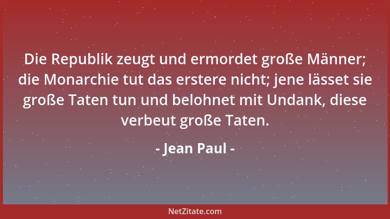 Jean Paul - Die Republik zeugt und ermordet große Männer; die Monarchie tut das erstere nicht; jene lässet sie große Taten...