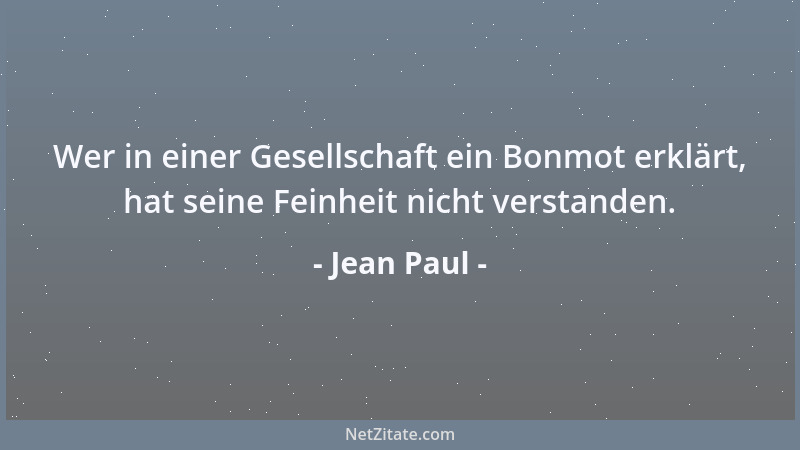 Jean Paul - Wer in einer Gesellschaft ein Bonmot erklärt, hat seine Feinheit nicht verstanden....