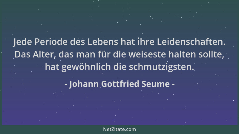 Johann Gottfried Seume - Jede Periode des Lebens hat ihre Leidenschaften. Das Alter, das man für die weiseste halten sollte...