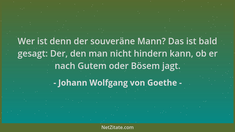 Johann Wolfgang von Goethe - Wer ist denn der souveräne Mann? Das ist bald gesagt: Der, den man nicht hindern kann, ob er n...