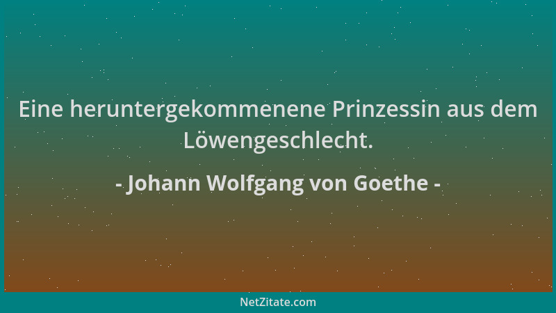 Johann Wolfgang von Goethe - Eine heruntergekommenene Prinzessin aus dem Löwengeschlecht....