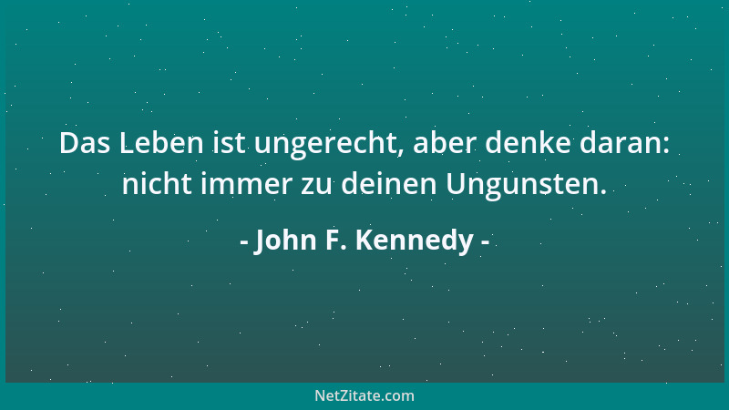 John F. Kennedy - Das Leben ist ungerecht, aber denke daran: nicht immer zu deinen Ungunsten....