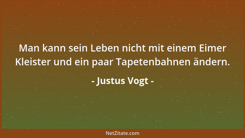 Justus Vogt - Man kann sein Leben nicht mit einem Eimer Kleister und ein paar Tapetenbahnen ändern....