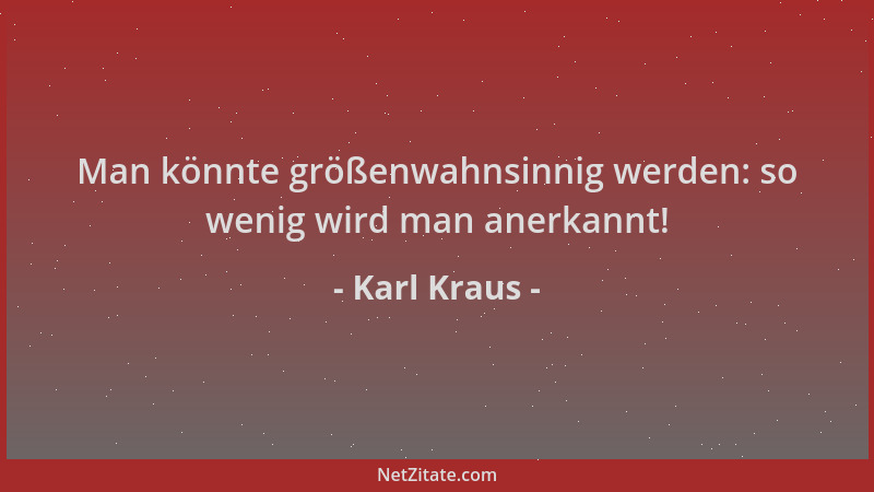 Karl Kraus - Man könnte größenwahnsinnig werden: so wenig wird man anerkannt!...