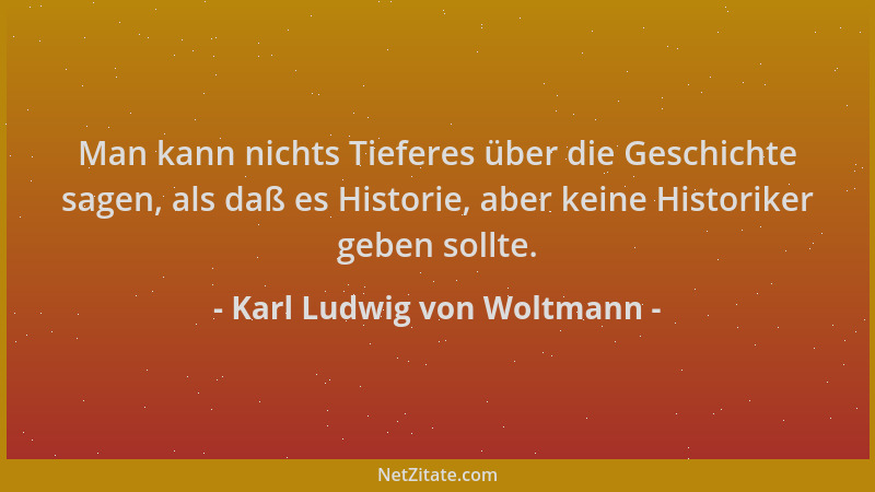 Karl Ludwig von Woltmann - Man kann nichts Tieferes über die Geschichte sagen, als daß es Historie, aber keine Historiker g...
