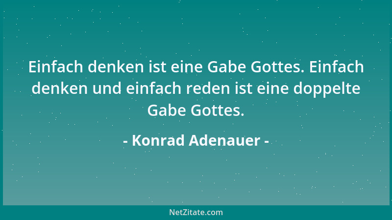 Konrad Adenauer - Einfach denken ist eine Gabe Gottes. Einfach denken und einfach reden ist eine doppelte Gabe Gottes....