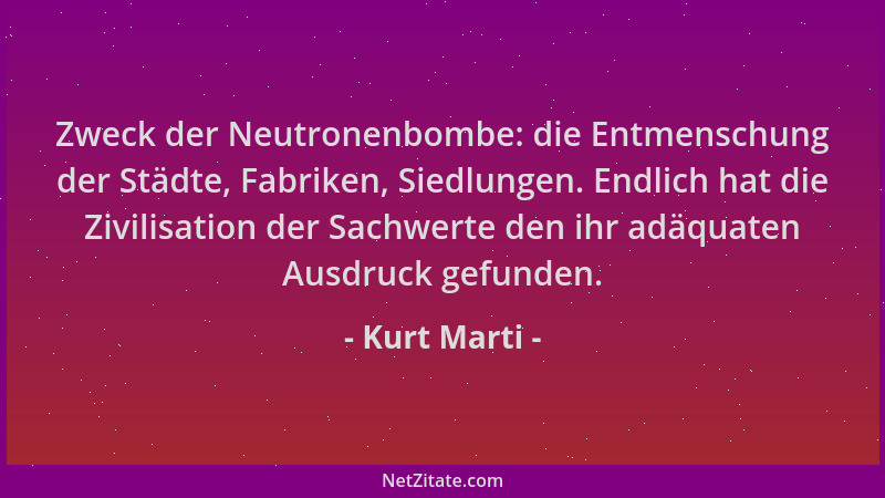 Kurt Marti - Zweck der Neutronenbombe: die Entmenschung der Städte, Fabriken, Siedlungen. Endlich hat die Zivilisation der...