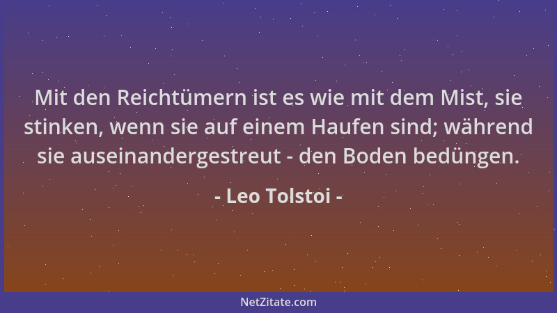 Leo Tolstoi - Mit den Reichtümern ist es wie mit dem Mist, sie stinken, wenn sie auf einem Haufen sind; während sie auseina...