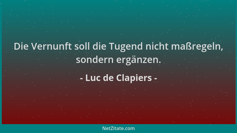 Luc de Clapiers - Die Vernunft soll die Tugend nicht maßregeln, sondern ergänzen....