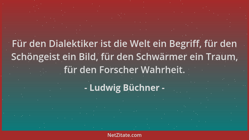 Ludwig Büchner - Für den Dialektiker ist die Welt ein Begriff, für den Schöngeist ein Bild, für den Schwärmer ein Traum, fü...