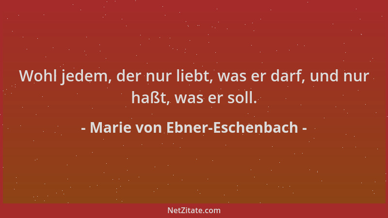 Marie von Ebner-Eschenbach - Wohl jedem, der nur liebt, was er darf, und nur haßt, was er soll....