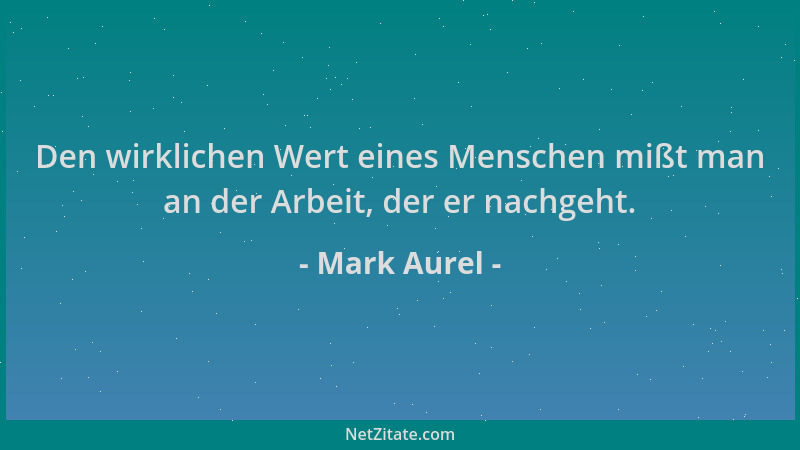 Mark Aurel - Den wirklichen Wert eines Menschen mißt man an der Arbeit, der er nachgeht....