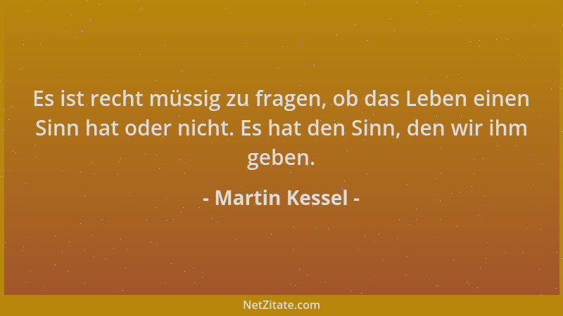 Martin Kessel - Es ist recht müssig zu fragen, ob das Leben einen Sinn hat oder nicht. Es hat den Sinn, den wir ihm geben....