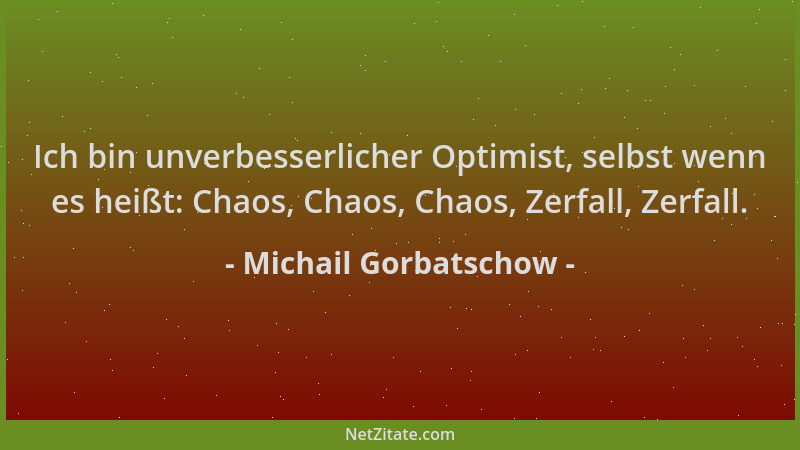 Michail Gorbatschow - Ich bin unverbesserlicher Optimist, selbst wenn es heißt: Chaos, Chaos, Chaos, Zerfall, Zerfall....