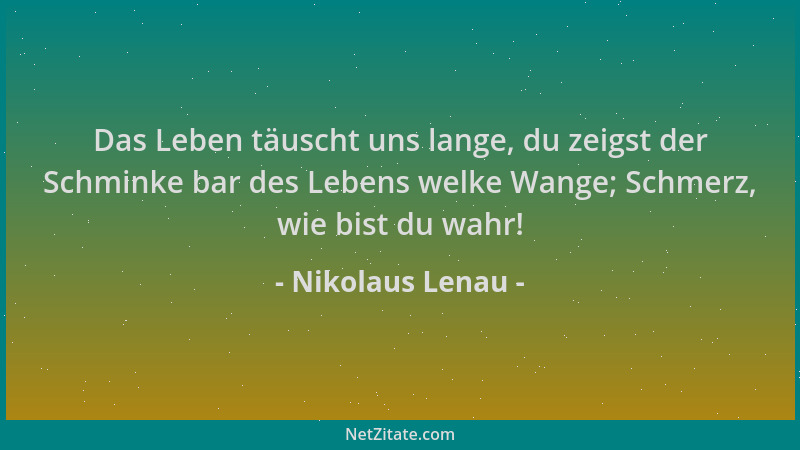 Nikolaus Lenau - Das Leben täuscht uns lange, du zeigst der Schminke bar des Lebens welke Wange; Schmerz, wie bist du wahr!...