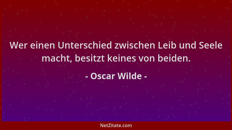 Oscar Wilde - Wer einen Unterschied zwischen Leib und Seele macht, besitzt keines von beiden....