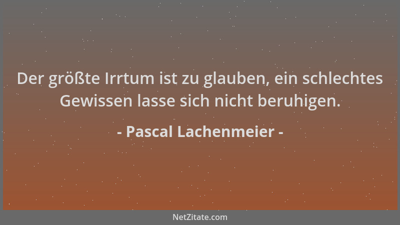 Pascal Lachenmeier - Der größte Irrtum ist zu glauben, ein schlechtes Gewissen lasse sich nicht beruhigen....