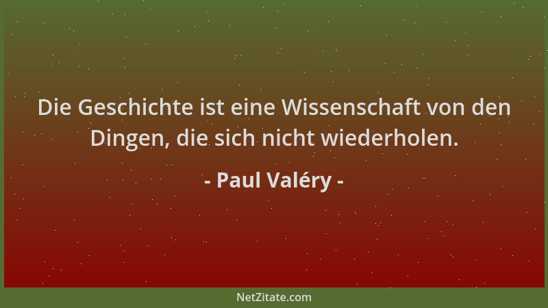 Paul Valéry - Die Geschichte ist eine Wissenschaft von den Dingen, die sich nicht wiederholen....